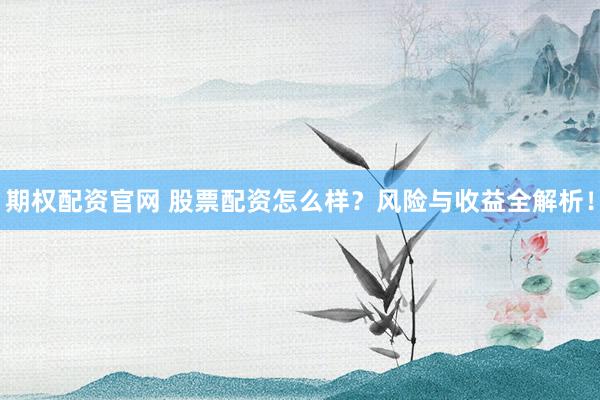 期权配资官网 股票配资怎么样？风险与收益全解析！