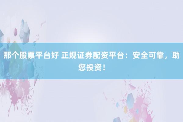 那个股票平台好 正规证券配资平台：安全可靠，助您投资！