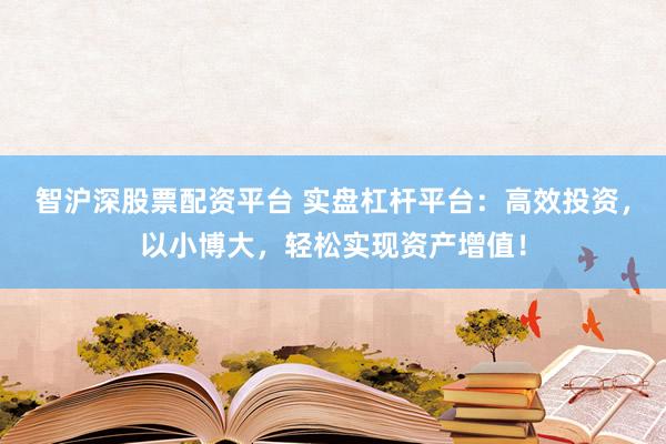 智沪深股票配资平台 实盘杠杆平台：高效投资，以小博大，轻松实现资产增值！