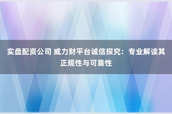 实盘配资公司 威力财平台诚信探究：专业解读其正规性与可靠性