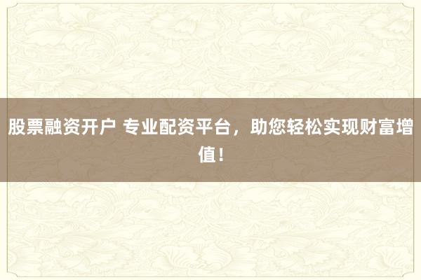 股票融资开户 专业配资平台，助您轻松实现财富增值！
