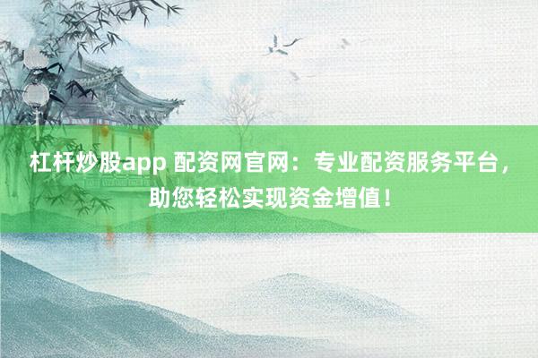 杠杆炒股app 配资网官网：专业配资服务平台，助您轻松实现资金增值！