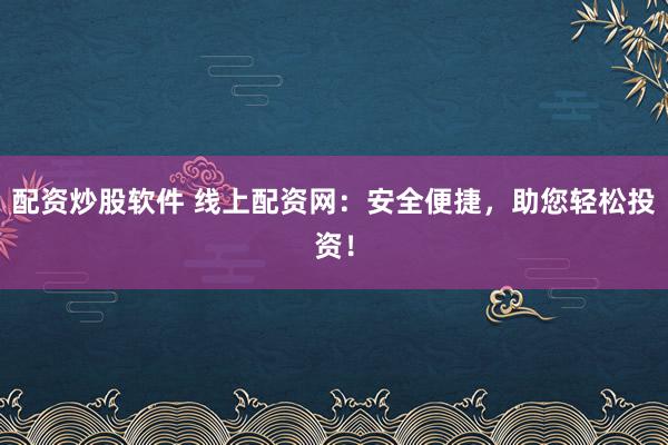 配资炒股软件 线上配资网：安全便捷，助您轻松投资！