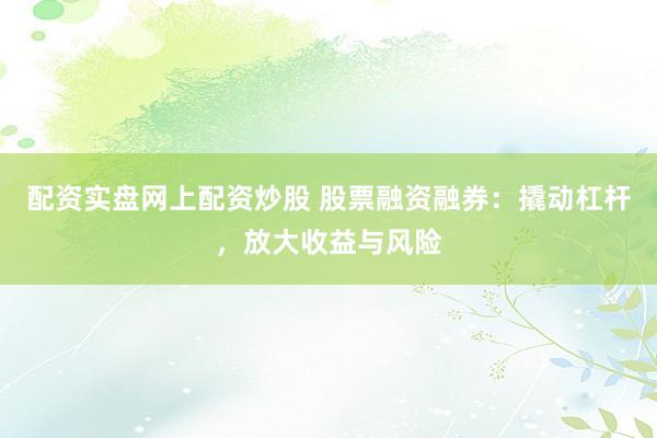 配资实盘网上配资炒股 股票融资融券：撬动杠杆，放大收益与风险