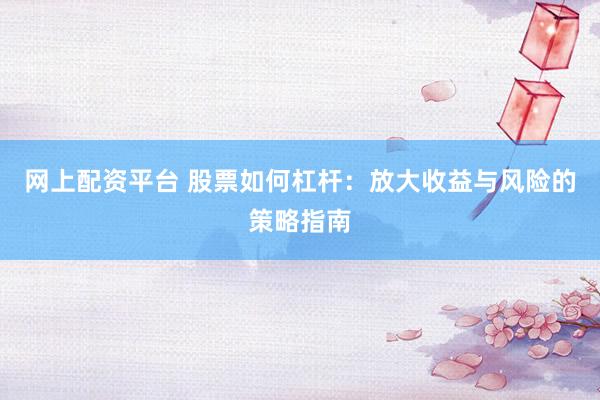 网上配资平台 股票如何杠杆：放大收益与风险的策略指南