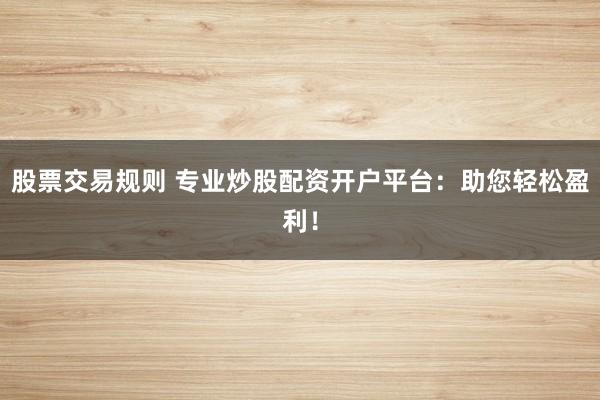 股票交易规则 专业炒股配资开户平台：助您轻松盈利！