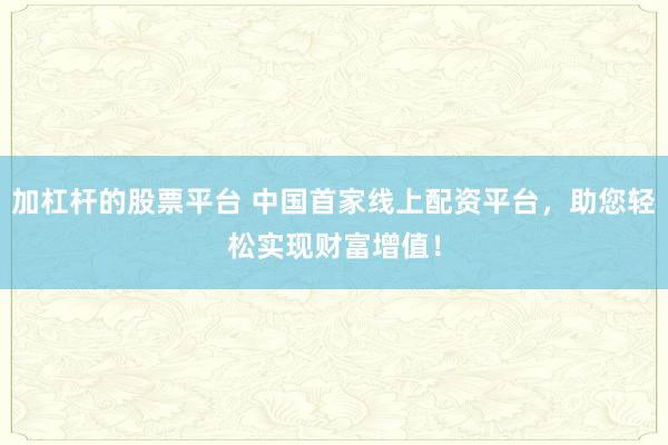 加杠杆的股票平台 中国首家线上配资平台，助您轻松实现财富增值！