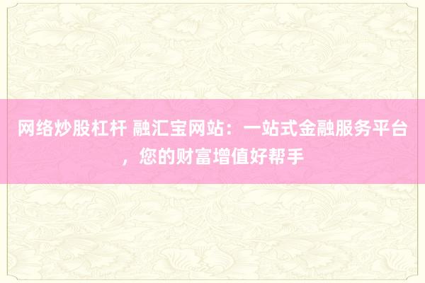 网络炒股杠杆 融汇宝网站：一站式金融服务平台，您的财富增值好帮手