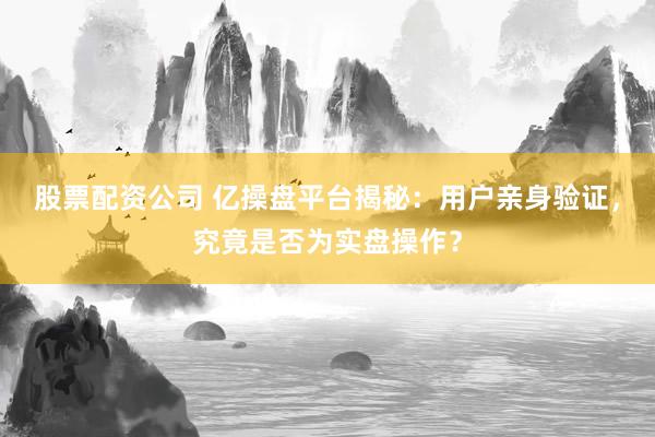 股票配资公司 亿操盘平台揭秘：用户亲身验证，究竟是否为实盘操作？