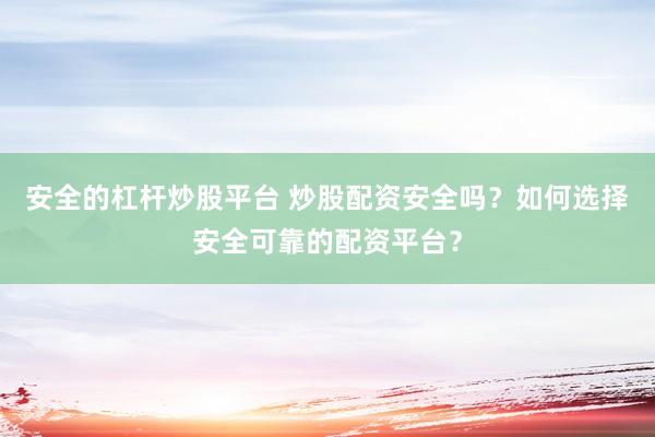 安全的杠杆炒股平台 炒股配资安全吗？如何选择安全可靠的配资平台？