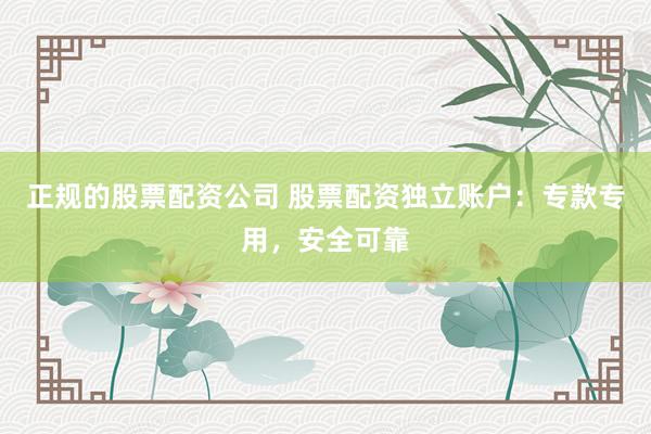 正规的股票配资公司 股票配资独立账户：专款专用，安全可靠