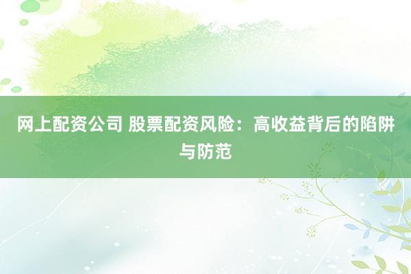 网上配资公司 股票配资风险：高收益背后的陷阱与防范