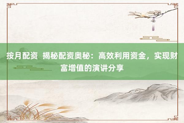 按月配资  揭秘配资奥秘：高效利用资金，实现财富增值的演讲分享