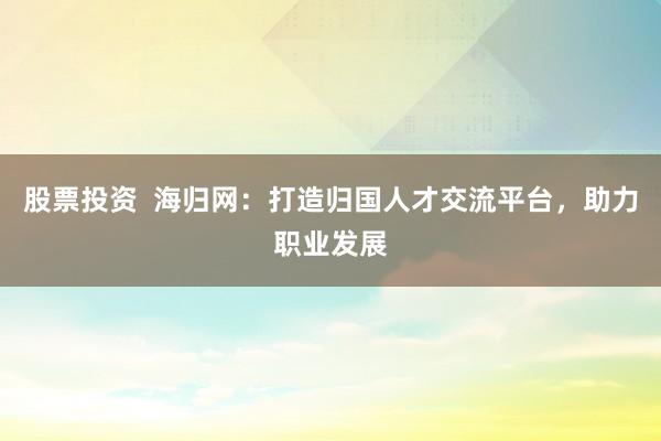股票投资  海归网：打造归国人才交流平台，助力职业发展