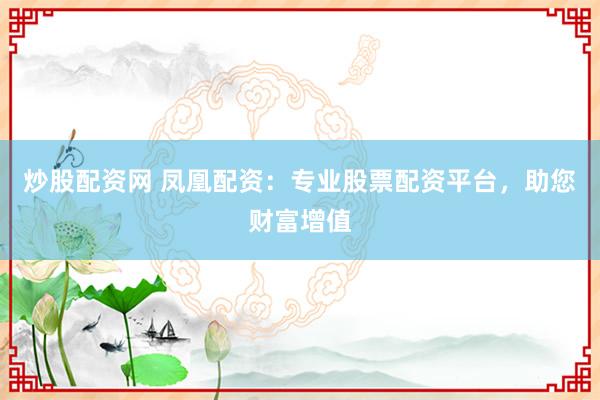 炒股配资网 凤凰配资：专业股票配资平台，助您财富增值