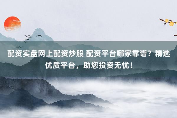 配资实盘网上配资炒股 配资平台哪家靠谱？精选优质平台，助您投资无忧！
