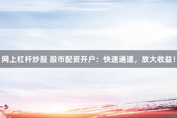 网上杠杆炒股 股市配资开户：快速通道，放大收益！