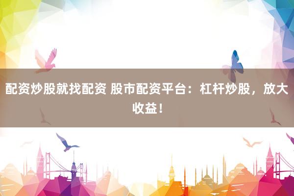 配资炒股就找配资 股市配资平台：杠杆炒股，放大收益！