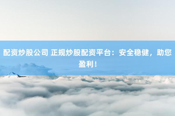 配资炒股公司 正规炒股配资平台：安全稳健，助您盈利！