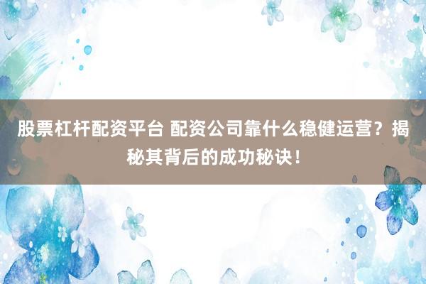 股票杠杆配资平台 配资公司靠什么稳健运营？揭秘其背后的成功秘诀！