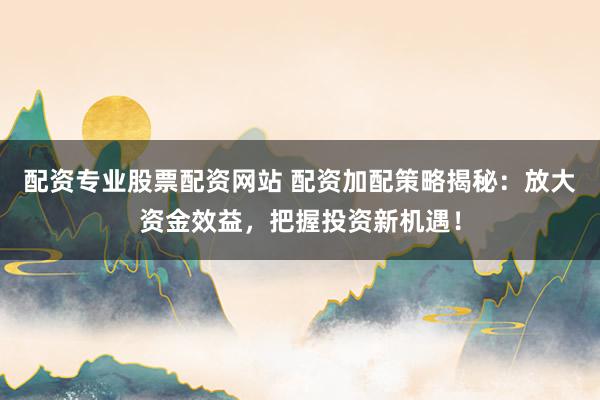 配资专业股票配资网站 配资加配策略揭秘：放大资金效益，把握投资新机遇！