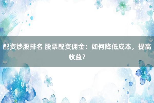配资炒股排名 股票配资佣金：如何降低成本，提高收益？