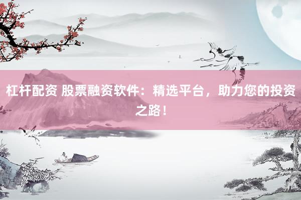 杠杆配资 股票融资软件：精选平台，助力您的投资之路！