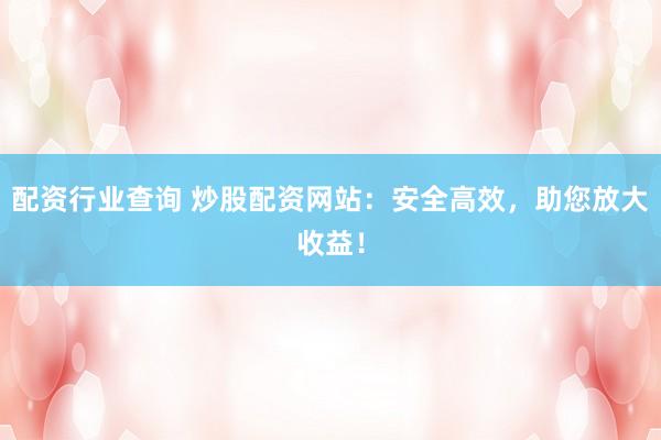 配资行业查询 炒股配资网站：安全高效，助您放大收益！
