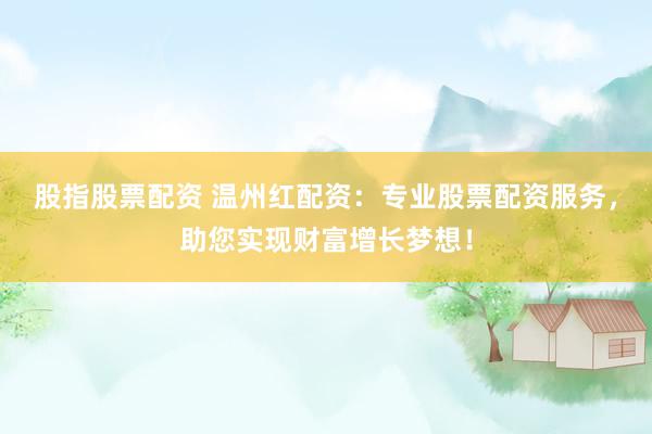 股指股票配资 温州红配资：专业股票配资服务，助您实现财富增长梦想！