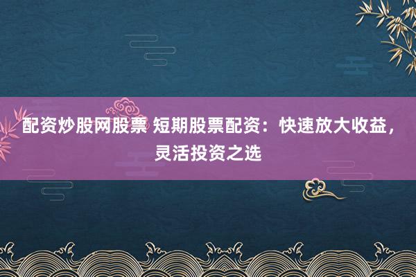 配资炒股网股票 短期股票配资：快速放大收益，灵活投资之选