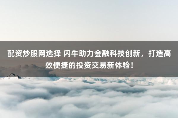 配资炒股网选择 闪牛助力金融科技创新，打造高效便捷的投资交易新体验！