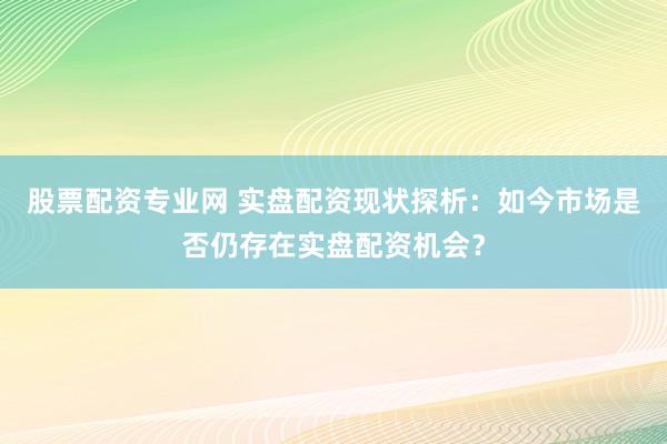 股票配资专业网 实盘配资现状探析：如今市场是否仍存在实盘配资机会？