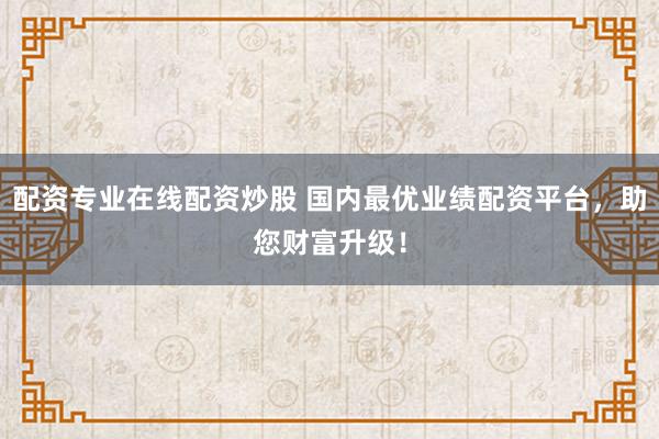 配资专业在线配资炒股 国内最优业绩配资平台，助您财富升级！