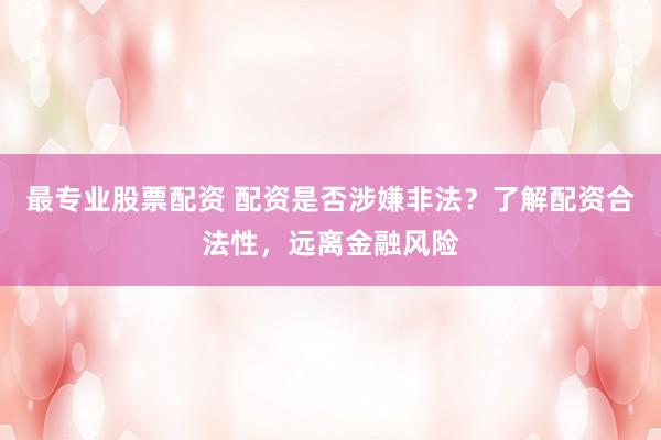 最专业股票配资 配资是否涉嫌非法？了解配资合法性，远离金融风险