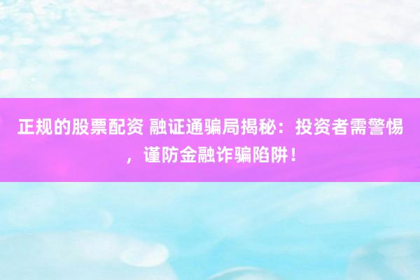 正规的股票配资 融证通骗局揭秘：投资者需警惕，谨防金融诈骗陷阱！