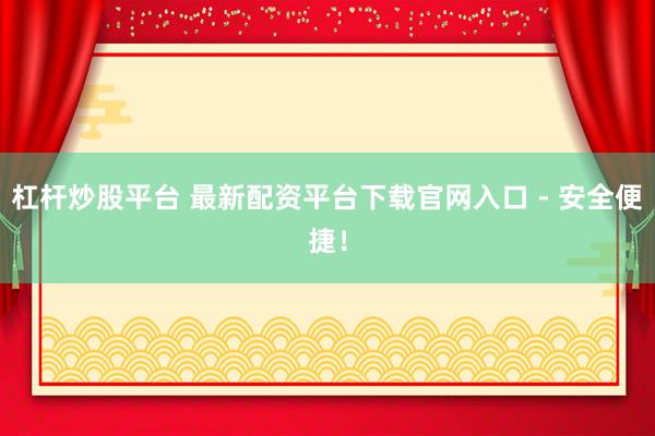 杠杆炒股平台 最新配资平台下载官网入口 - 安全便捷！