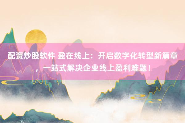 配资炒股软件 盈在线上：开启数字化转型新篇章，一站式解决企业线上盈利难题！