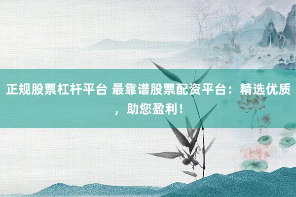 正规股票杠杆平台 最靠谱股票配资平台：精选优质，助您盈利！