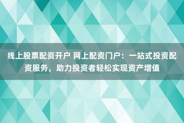 线上股票配资开户 网上配资门户：一站式投资配资服务，助力投资者轻松实现资产增值