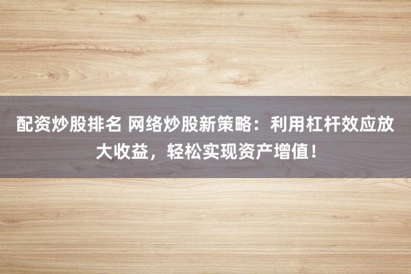 配资炒股排名 网络炒股新策略：利用杠杆效应放大收益，轻松实现资产增值！