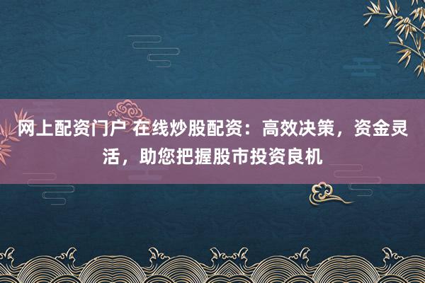 网上配资门户 在线炒股配资：高效决策，资金灵活，助您把握股市投资良机