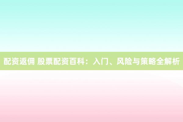 配资返佣 股票配资百科：入门、风险与策略全解析