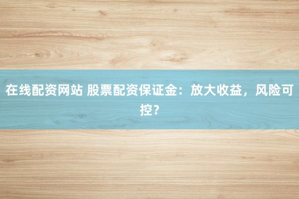 在线配资网站 股票配资保证金：放大收益，风险可控？