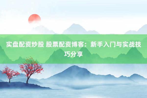 实盘配资炒股 股票配资博客：新手入门与实战技巧分享