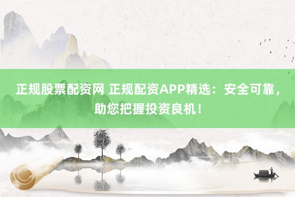 正规股票配资网 正规配资APP精选：安全可靠，助您把握投资良机！
