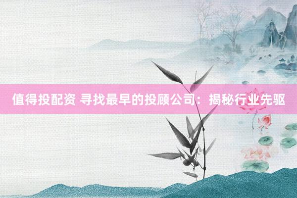 值得投配资 寻找最早的投顾公司：揭秘行业先驱