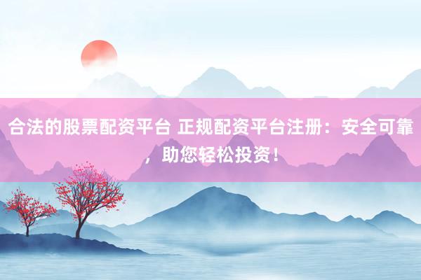 合法的股票配资平台 正规配资平台注册：安全可靠，助您轻松投资！