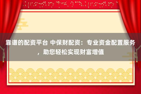 靠谱的配资平台 中保财配资：专业资金配置服务，助您轻松实现财富增值