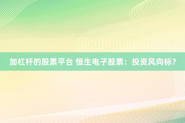 加杠杆的股票平台 恒生电子股票：投资风向标？