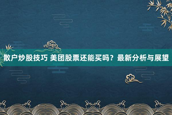 散户炒股技巧 美团股票还能买吗？最新分析与展望
